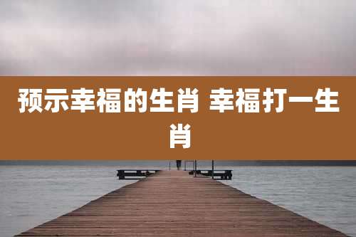 预示幸福的生肖 幸福打一生肖