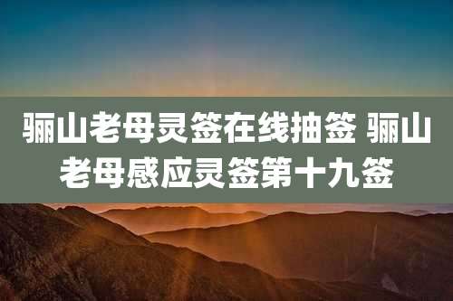 骊山老母灵签在线抽签 骊山老母感应灵签第十九签