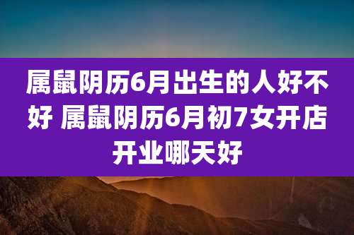 属鼠阴历6月出生的人好不好 属鼠阴历6月初7女开店开业哪天好
