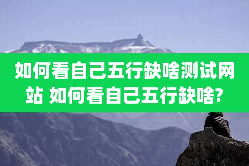 如何看自己五行缺啥测试网站 如何看自己五行缺啥?