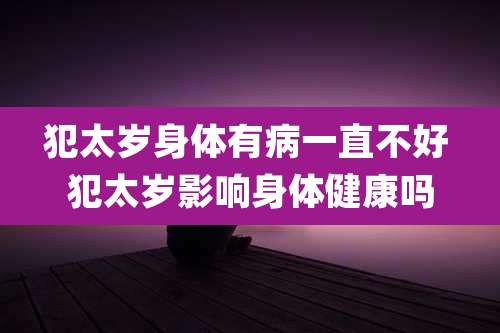 犯太岁身体有病一直不好 犯太岁影响身体健康吗