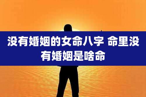 没有婚姻的女命八字 命里没有婚姻是啥命