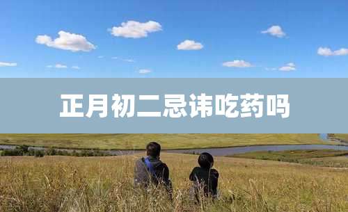 正月初二忌讳吃药吗