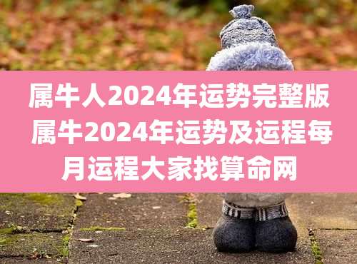 属牛人2024年运势完整版 属牛2024年运势及运程每月运程大家找算命网