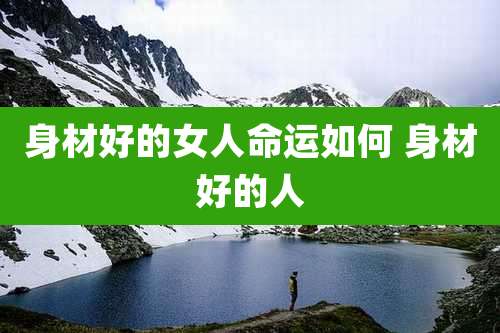 身材好的女人命运如何 身材好的人