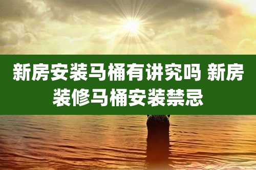 新房安装马桶有讲究吗 新房装修马桶安装禁忌
