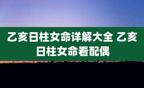 乙亥日柱女命详解大全 乙亥日柱女命看配偶