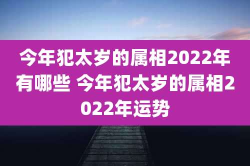 今年犯太岁的属相2022年有哪些 今年犯太岁的属相2022年运势