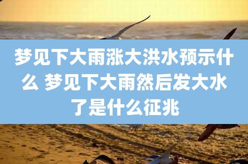 梦见下大雨涨大洪水预示什么 梦见下大雨然后发大水了是什么征兆