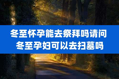 冬至怀孕能去祭拜吗请问 冬至孕妇可以去扫墓吗