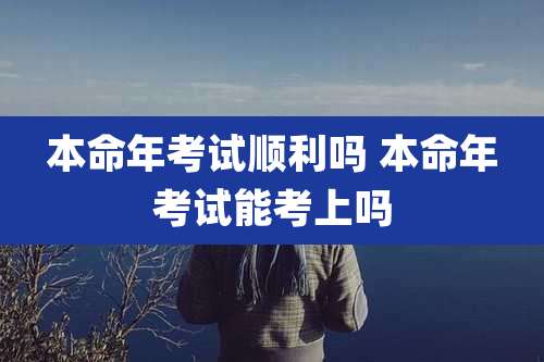 本命年考试顺利吗 本命年考试能考上吗