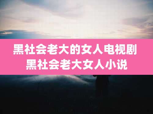 黑社会老大的女人电视剧 黑社会老大女人小说