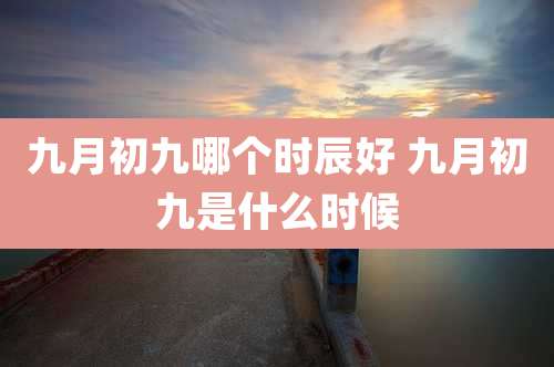 九月初九哪个时辰好 九月初九是什么时候