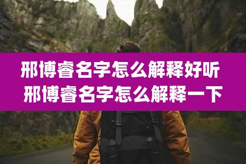邢博睿名字怎么解释好听 邢博睿名字怎么解释一下