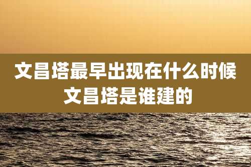 文昌塔最早出现在什么时候 文昌塔是谁建的