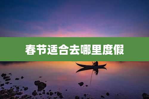 春节适合去哪里度假