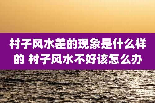 村子风水差的现象是什么样的 村子风水不好该怎么办