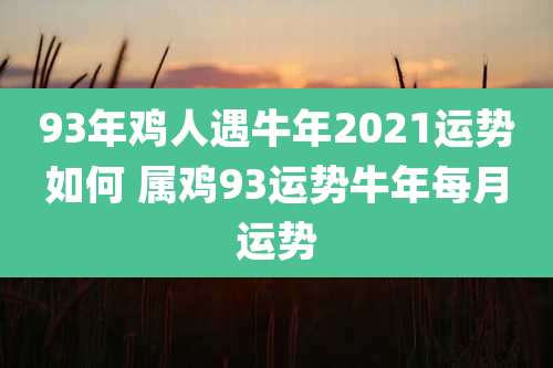 93年鸡人遇牛年2021运势如何 属鸡93运势牛年每月运势