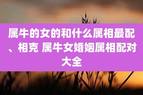 属牛的女的和什么属相最配、相克 属牛女婚姻属相配对大全