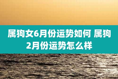 属狗女6月份运势如何 属狗2月份运势怎么样