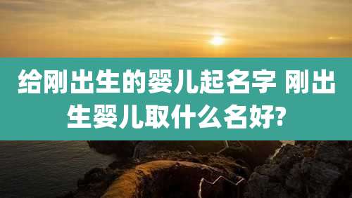 给刚出生的婴儿起名字 刚出生婴儿取什么名好?