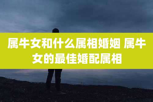 属牛女和什么属相婚姻 属牛女的最佳婚配属相