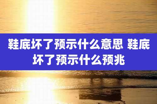 鞋底坏了预示什么意思 鞋底坏了预示什么预兆