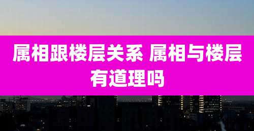 属相跟楼层关系 属相与楼层有道理吗