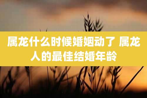 属龙什么时候婚姻动了 属龙人的最佳结婚年龄