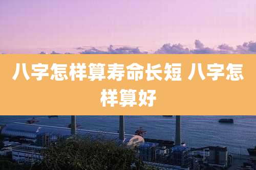 八字怎样算寿命长短 八字怎样算好