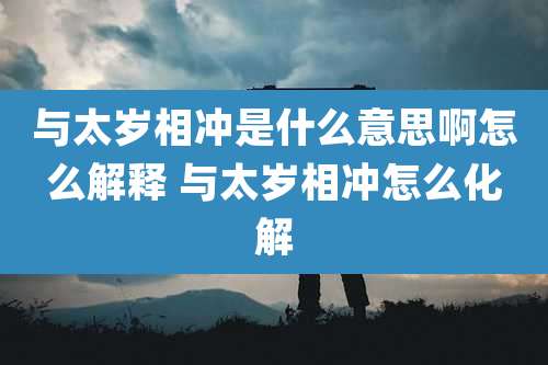 与太岁相冲是什么意思啊怎么解释 与太岁相冲怎么化解