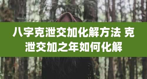 八字克泄交加化解方法 克泄交加之年如何化解