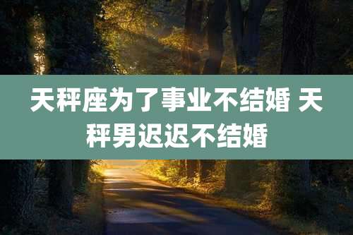 天秤座为了事业不结婚 天秤男迟迟不结婚