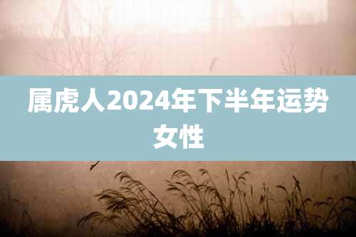 属虎人2024年下半年运势女性