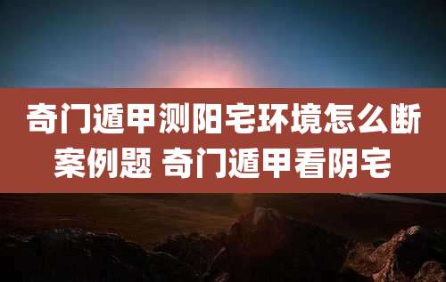 奇门遁甲测阳宅环境怎么断案例题 奇门遁甲看阴宅