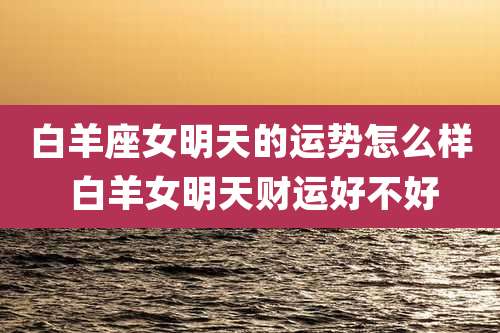 白羊座女明天的运势怎么样 白羊女明天财运好不好