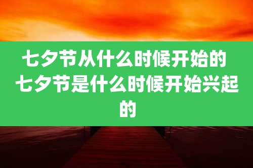 七夕节从什么时候开始的 七夕节是什么时候开始兴起的