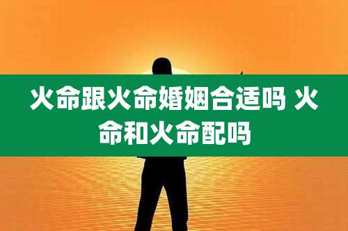 火命跟火命婚姻合适吗 火命和火命配吗