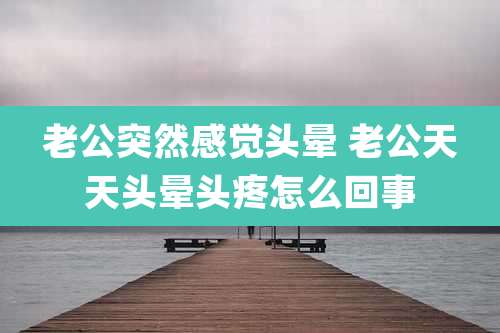 老公突然感觉头晕 老公天天头晕头疼怎么回事