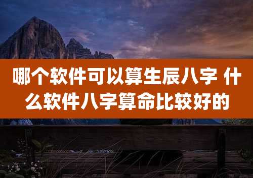 哪个软件可以算生辰八字 什么软件八字算命比较好的