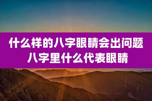 什么样的八字眼睛会出问题 八字里什么代表眼睛