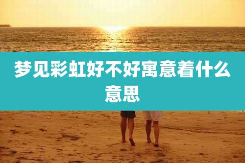 梦见彩虹好不好寓意着什么意思