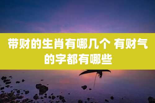 带财的生肖有哪几个 有财气的字都有哪些