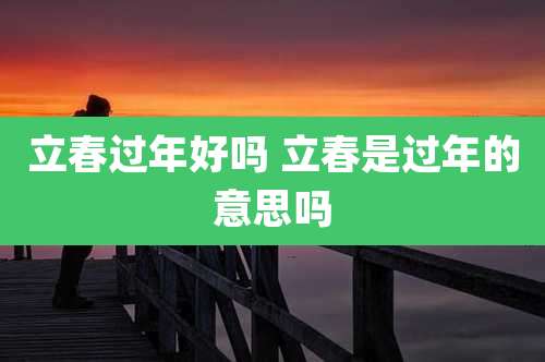 立春过年好吗 立春是过年的意思吗