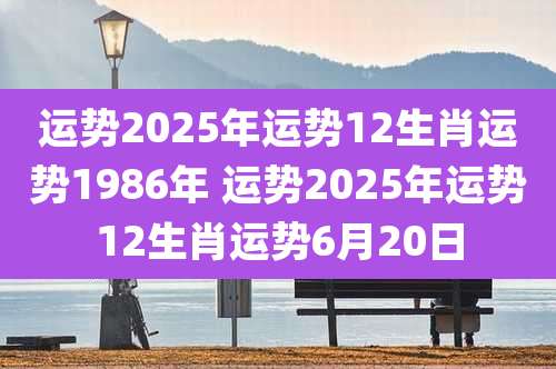 运势2025年运势12生肖运势1986年 运势2025年运势12生肖运势6月20日