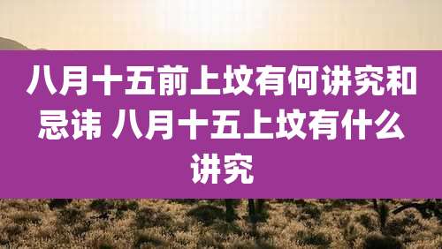 八月十五前上坟有何讲究和忌讳 八月十五上坟有什么讲究
