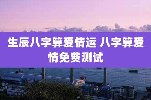 生辰八字算爱情运 八字算爱情免费测试
