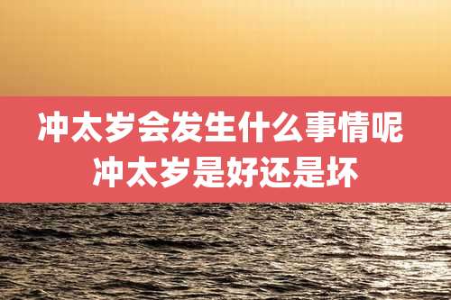 冲太岁会发生什么事情呢 冲太岁是好还是坏