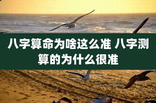 八字算命为啥这么准 八字测算的为什么很准