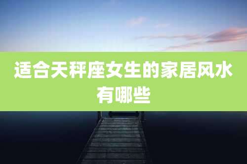 适合天秤座女生的家居风水有哪些